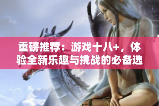 重磅推荐：游戏十八+，体验全新乐趣与挑战的必备选择
