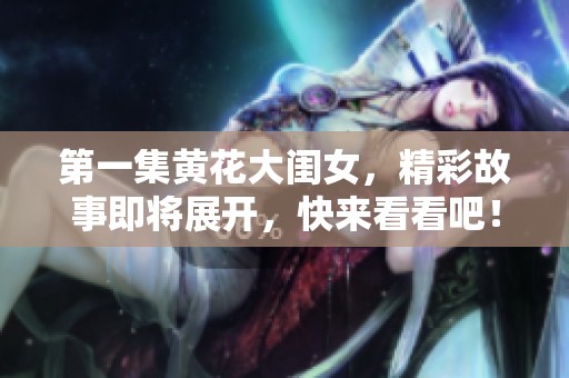 第一集黄花大闺女，精彩故事即将展开，快来看看吧！