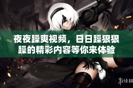 **躁爽视频，**躁**躁的精彩内容等你来体验