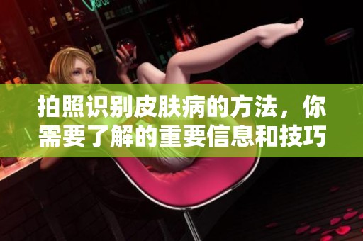 拍照识别皮肤病的方法，你需要了解的重要信息和技巧