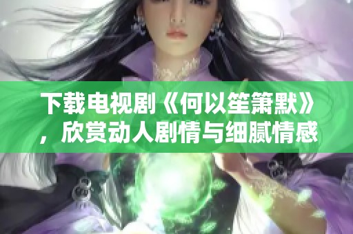 下载电视剧《何以笙箫默》，欣赏动人剧情与细腻情感