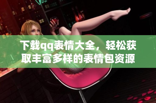 下载qq表情大全，轻松获取丰富多样的表情包资源