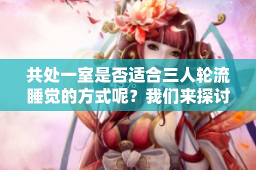 共处一室是否适合三人轮流睡觉的方式呢？我们来探讨一下这种情况的利弊。