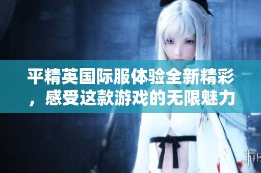 平精英国际服体验全新精彩，感受这款游戏的无限魅力与乐趣