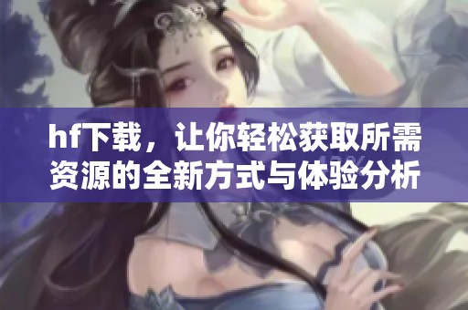 hf下载，让你轻松获取所需资源的全新方式与体验分析