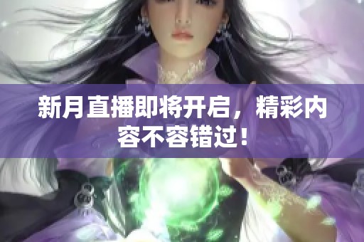 新月直播即将开启，精彩内容不容错过！