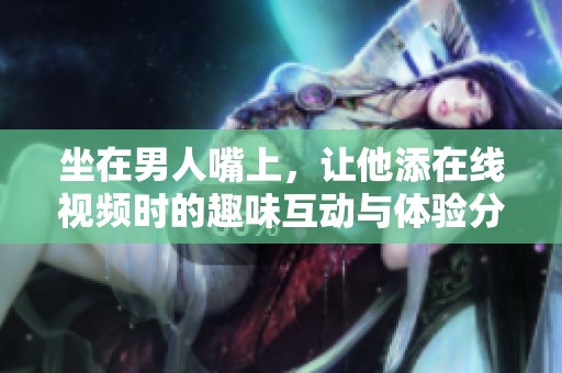 坐在男人嘴上，让他添在线视频时的趣味互动与体验分享