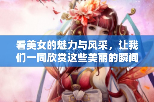看美女的魅力与风采，让我们一同欣赏这些美丽的瞬间。
