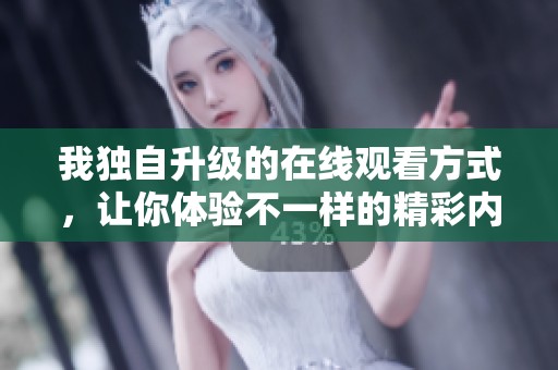 我独自升级的在线观看方式，让你体验不一样的精彩内容