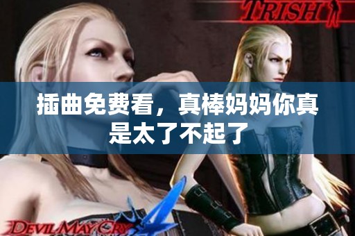 插曲免费看，真棒妈妈你真是太了不起了