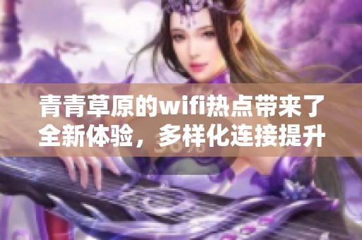 青青草原的wifi热点带来了全新体验，多样化连接提升你的网络生活方式。