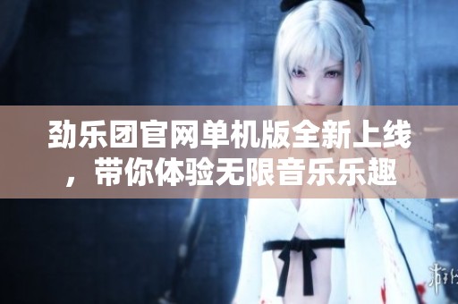 劲乐团官网单机版全新上线，带你体验无限音乐乐趣