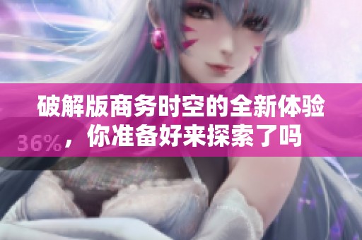 破解版商务时空的全新体验，你准备好来探索了吗