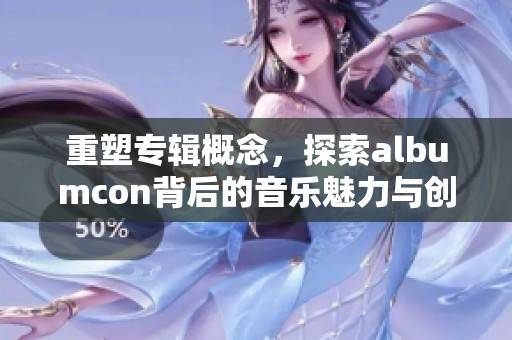 重塑专辑概念，探索albumcon背后的音乐魅力与创意