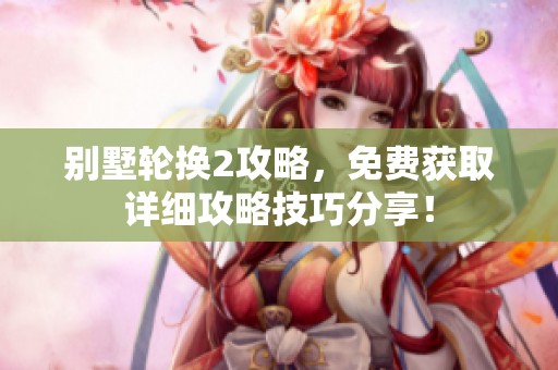 别墅轮换2攻略，免费获取详细攻略技巧分享！