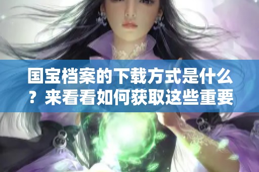 国宝档案的下载方式是什么？来看看如何获取这些重要资料。
