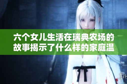 六个女儿生活在瑞典农场的故事揭示了什么样的家庭温情与挑战