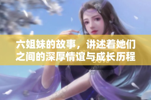 六姐妹的故事，讲述着她们之间的深厚情谊与成长历程