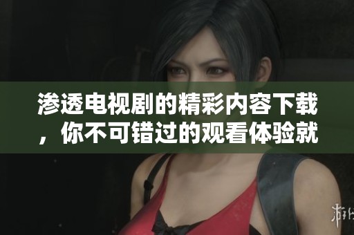 渗透电视剧的精彩内容下载，你不可错过的观看体验就在这里！
