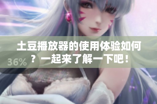 土豆播放器的使用体验如何？一起来了解一下吧！