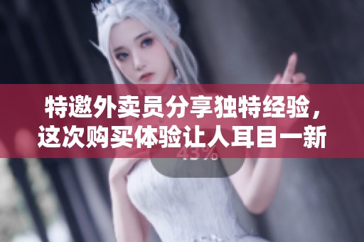 特邀外卖员分享独特经验，这次购买体验让人耳目一新
