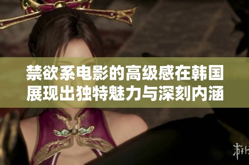 禁欲系电影的高级感在韩国展现出独特魅力与深刻内涵