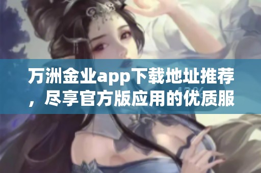 万洲金业app下载地址推荐，尽享官方版应用的优质服务与体验