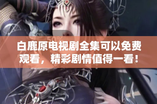 白鹿原电视剧全集可以免费观看，精彩剧情值得一看！