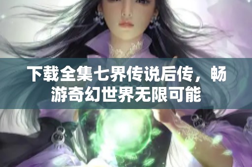 下载全集七界传说后传，畅游奇幻世界无限可能