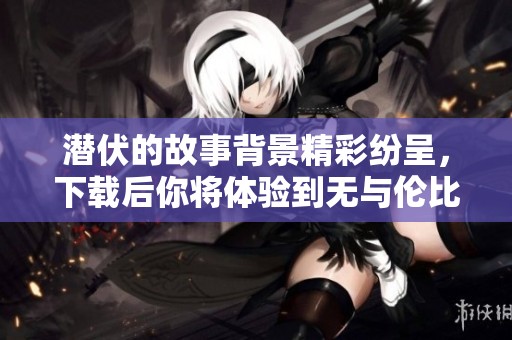 潜伏的故事背景精彩纷呈，下载后你将体验到无与伦比的震撼感受