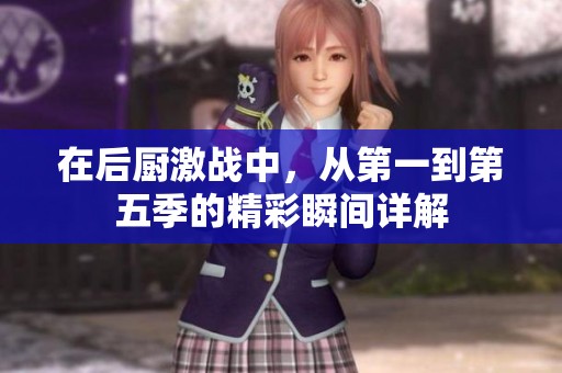 在后厨激战中，从第一到第五季的精彩瞬间详解