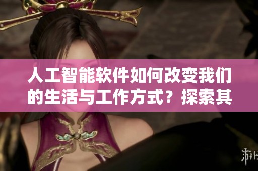 人工智能软件如何改变我们的生活与工作方式？探索其带来的新机遇和挑战。