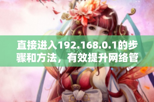直接进入192.168.0.1的步骤和方法，有效提升网络管理效率