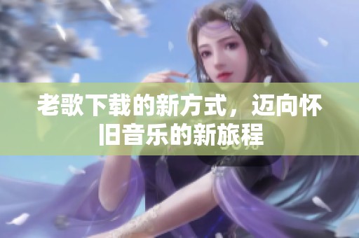 老歌下载的新方式，迈向怀旧音乐的新旅程