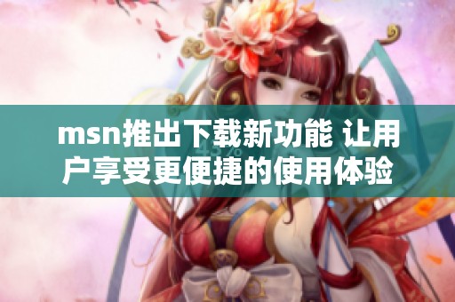 msn推出下载新功能 让用户享受更便捷的使用体验