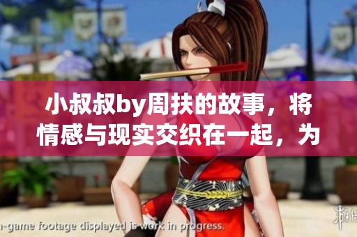 小叔叔by周扶的故事，将情感与现实交织在一起，为你揭开深刻的内心世界