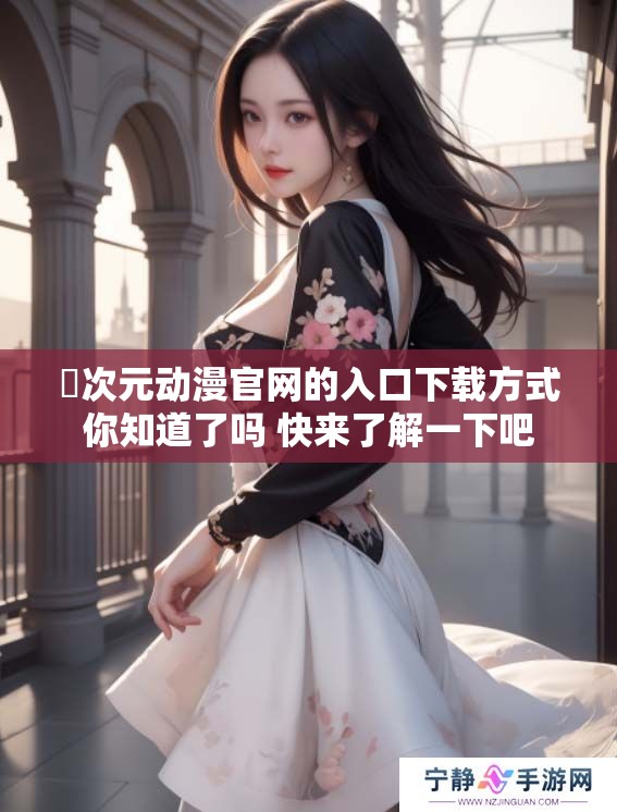 囧次元动漫官网的入口下载方式你知道了吗 快来了解一下吧
