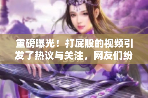重磅曝光！打屁股的视频引发了热议与关注，网友们纷纷讨论其背后的故事