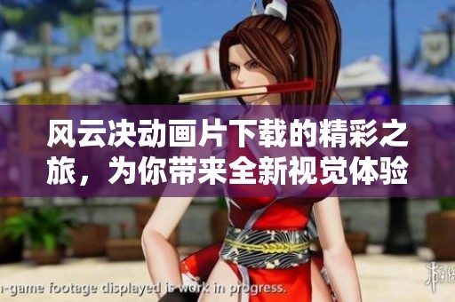 风云决动画片下载的精彩之旅，为你带来全新视觉体验与感受！