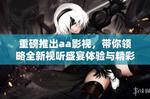 重磅推出aa影视，带你领略全新视听盛宴体验与精彩内容