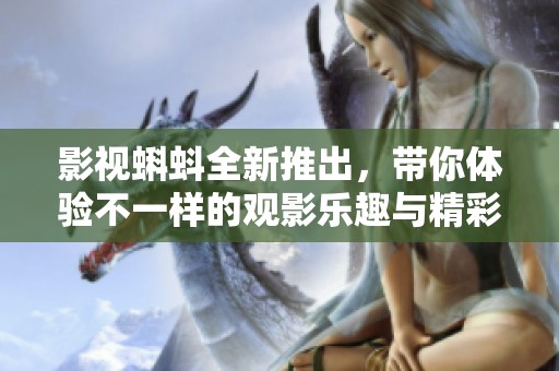 影视蝌蚪全新推出，带你体验不一样的观影乐趣与精彩内容