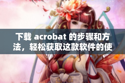 下载 acrobat 的步骤和方法，轻松获取这款软件的使用方式。