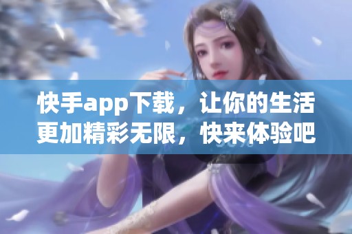 快手app下载，让你的生活更加精彩无限，快来体验吧