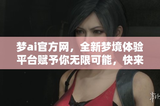 梦ai官方网，全新梦境体验平台赋予你无限可能，快来探索吧！
