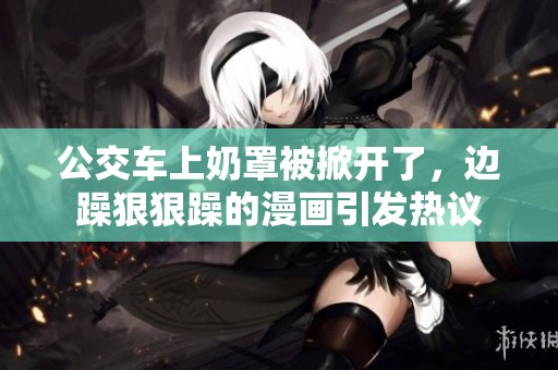公交车上奶罩被掀开了，边躁**躁的漫画引发热议