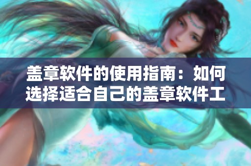 盖章软件的使用指南：如何选择适合自己的盖章软件工具