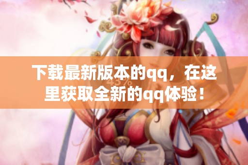 下载最新版本的qq，在这里获取全新的qq体验！