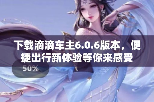 下载滴滴车主6.0.6版本，便捷出行新体验等你来感受
