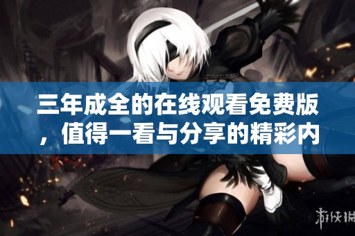 三年成全的在线观看免费版，值得一看与分享的精彩内容尽在这里！