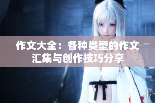 作文大全：各种类型的作文汇集与创作技巧分享